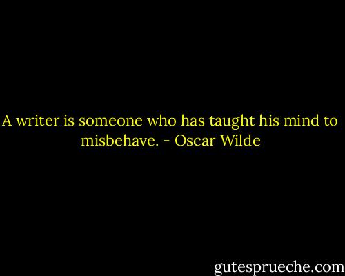 A writer is someone who has taught his mind to misbehave. - Oscar Wilde