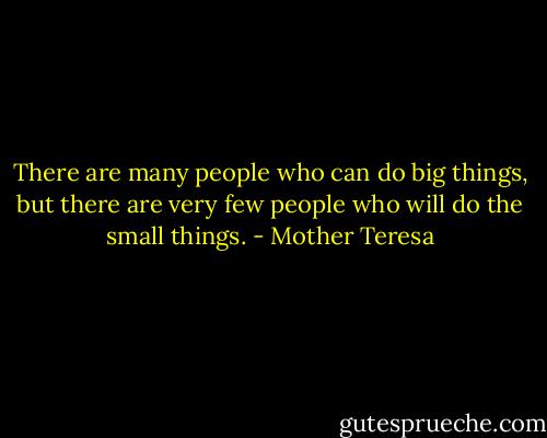 There are many people who can do big things, but there are very few people who will do the small things. - Mother Teresa