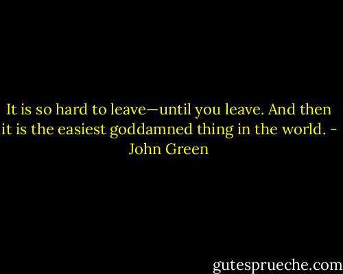 It is so hard to leave—until you leave. And then it is the easiest goddamned thing in the world. - John Green