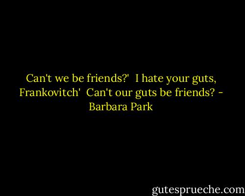Can't we be friends?' <br />I hate your guts, Frankovitch' <br />Can't our guts be friends? - Barbara Park