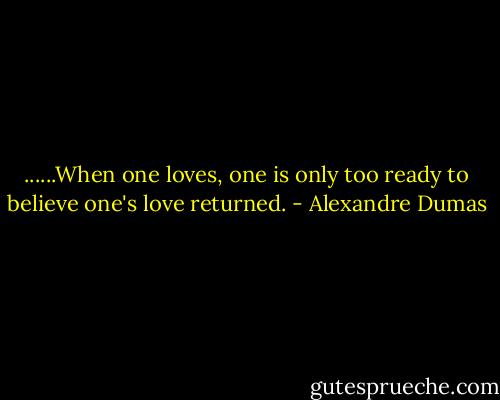 ......When one loves, one is only too ready to believe one's love returned. - Alexandre Dumas
