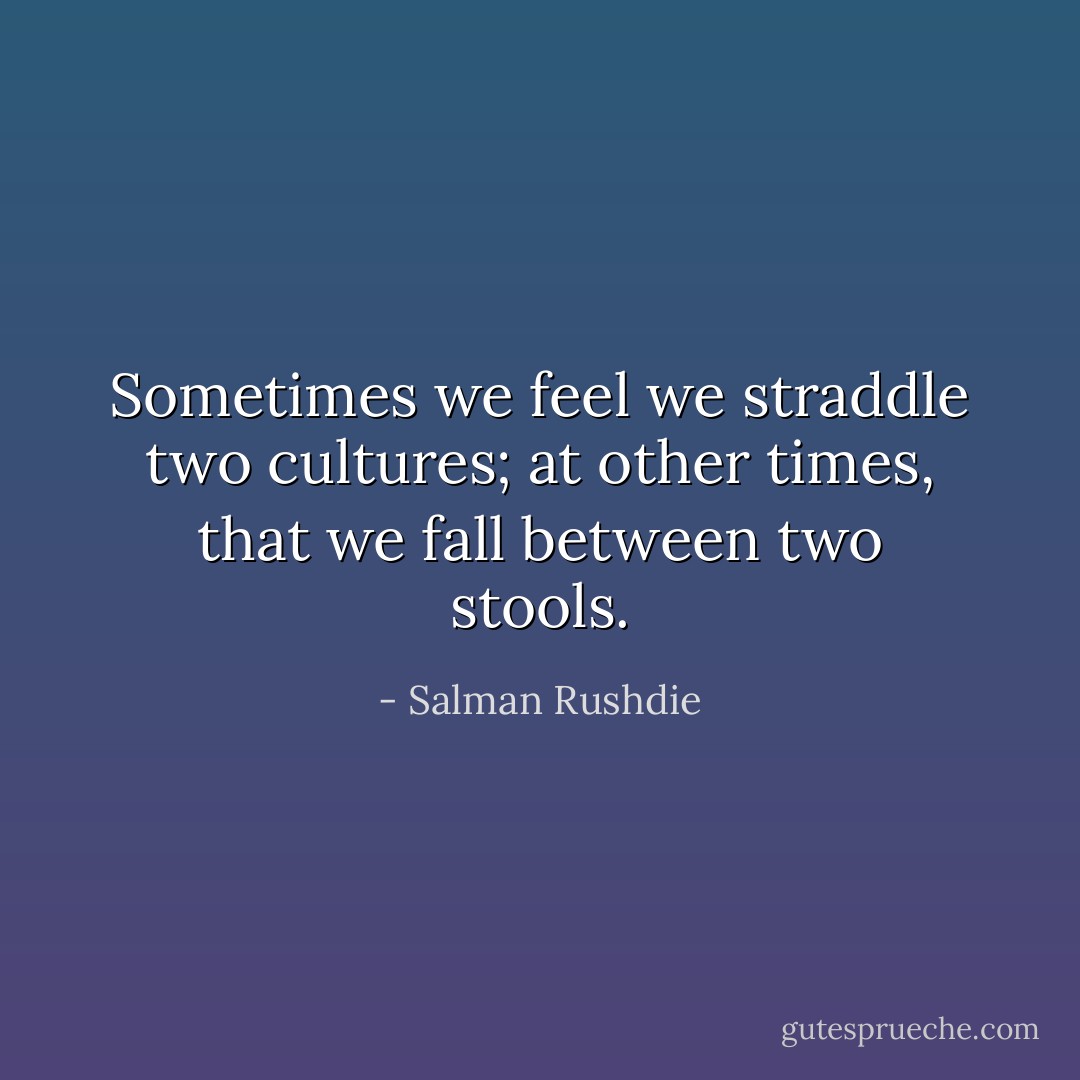 Sometimes we feel we straddle two cultures; at other times, that we fall between two stools. - Salman Rushdie