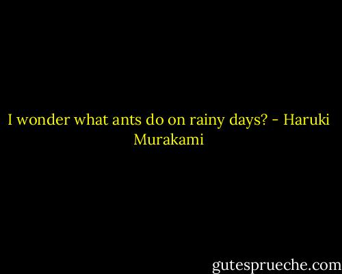 I wonder what ants do on rainy days? - Haruki Murakami