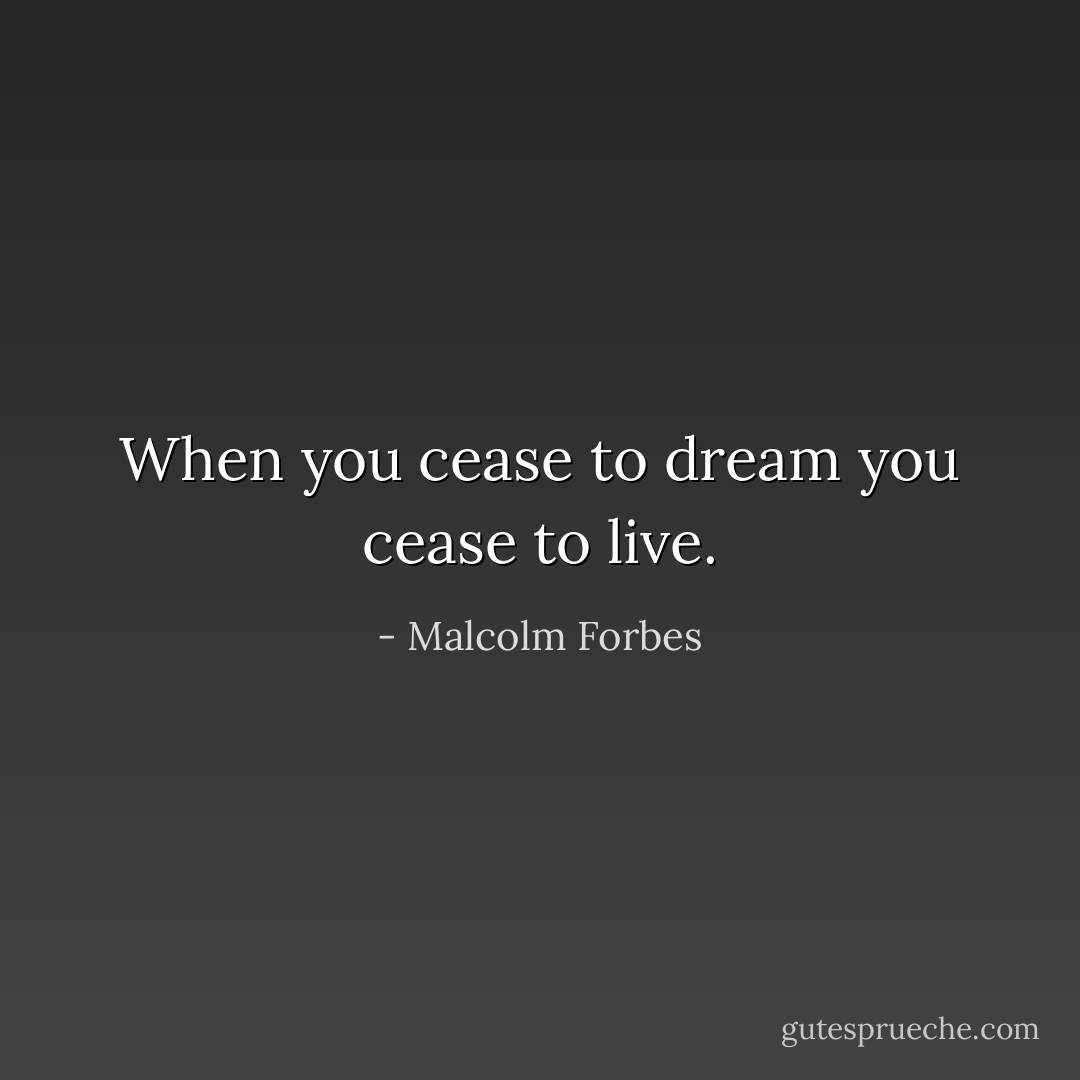 When you cease to dream you cease to live. - Malcolm Forbes