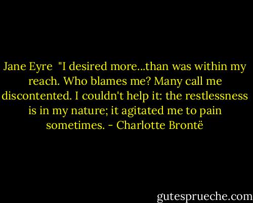 Jane Eyre <br />"I desired more...than was within my reach. Who blames me? Many call me discontented. I couldn't help it: the restlessness is in my nature; it agitated me to pain sometimes. - Charlotte Brontë