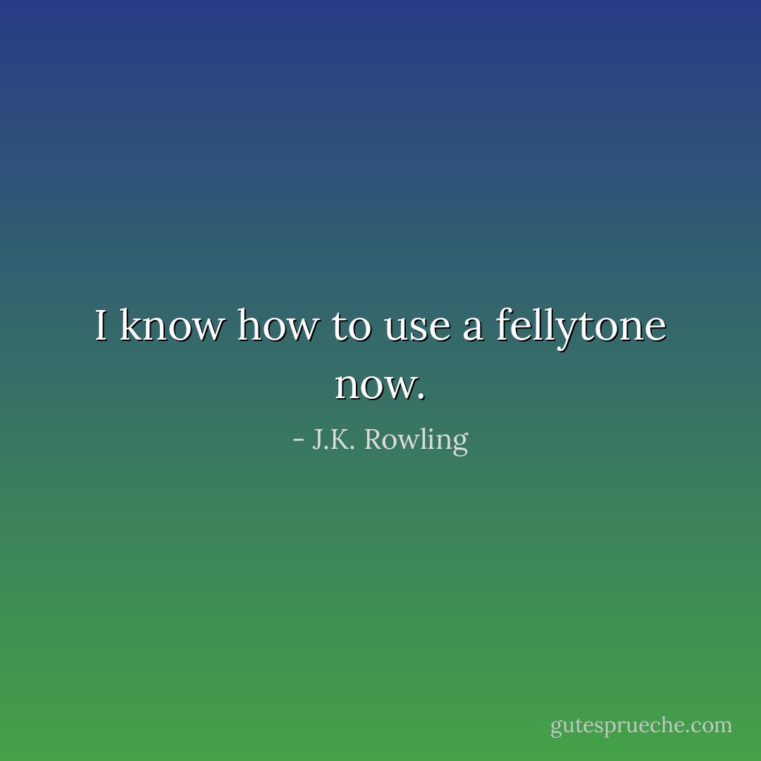 I know how to use a fellytone now. - J.K. Rowling
