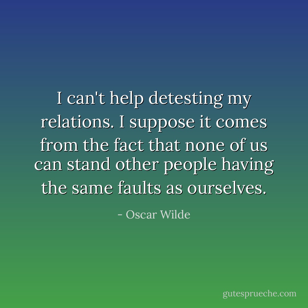 I can't help detesting my relations. I suppose it comes from the fact that none of us can stand other people having the same faults as ourselves. - Oscar Wilde