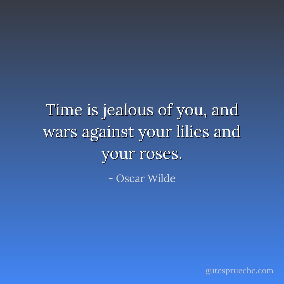 Time is jealous of you, and wars against your lilies and your roses. - Oscar Wilde