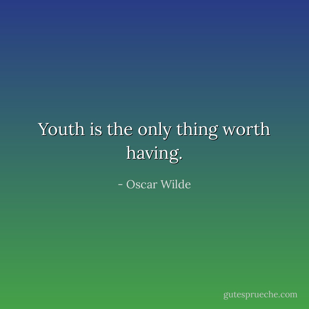 Youth is the only thing worth having. - Oscar Wilde