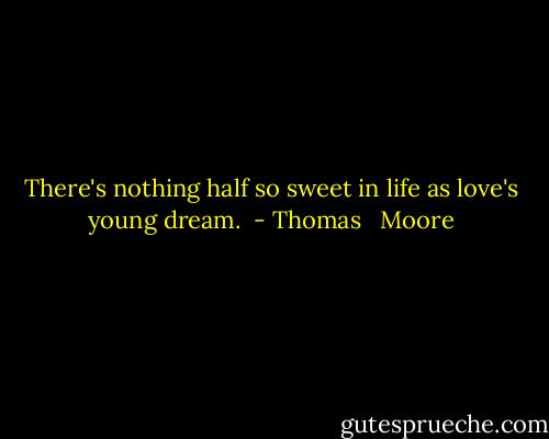 There's nothing half so sweet in life as love's young dream.  - Thomas   Moore
