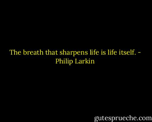 The breath that sharpens life is life itself. - Philip Larkin
