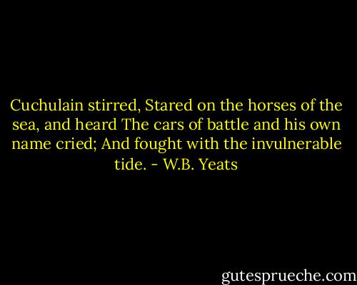 Cuchulain stirred,<br />Stared on the horses of the sea, and heard<br />The cars of battle and his own name cried;<br />And fought with the invulnerable tide. - W.B. Yeats