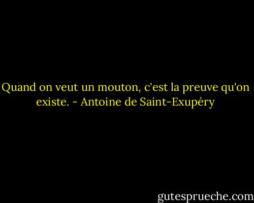Quand on veut un mouton, c'est la preuve qu'on existe. - Antoine de Saint-Exupéry
