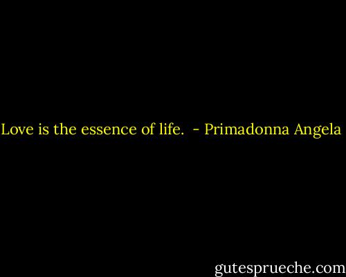 Love is the essence of life.  - Primadonna Angela