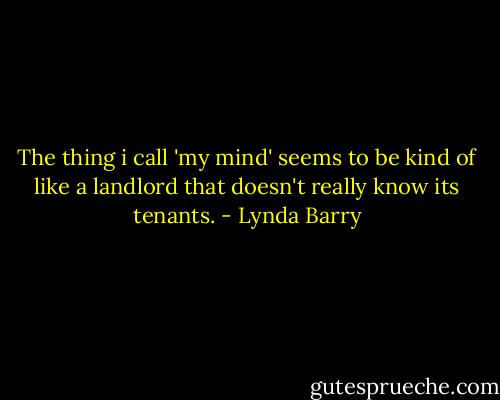 The thing i call 'my mind' seems to be kind of like a landlord that doesn't really know its tenants. - Lynda Barry