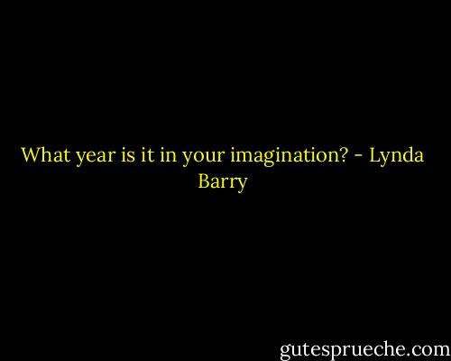 What year is it in your imagination? - Lynda Barry