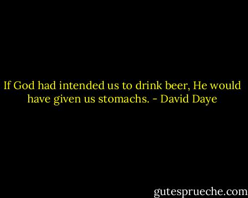 If God had intended us to drink beer, He would have given us stomachs. - David Daye