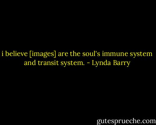 i believe [images] are the soul's immune system and transit system. - Lynda Barry