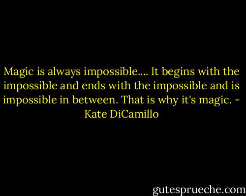 Magic is always impossible.... It begins with the impossible and ends with the impossible and is impossible in between. That is why it's magic. - Kate DiCamillo