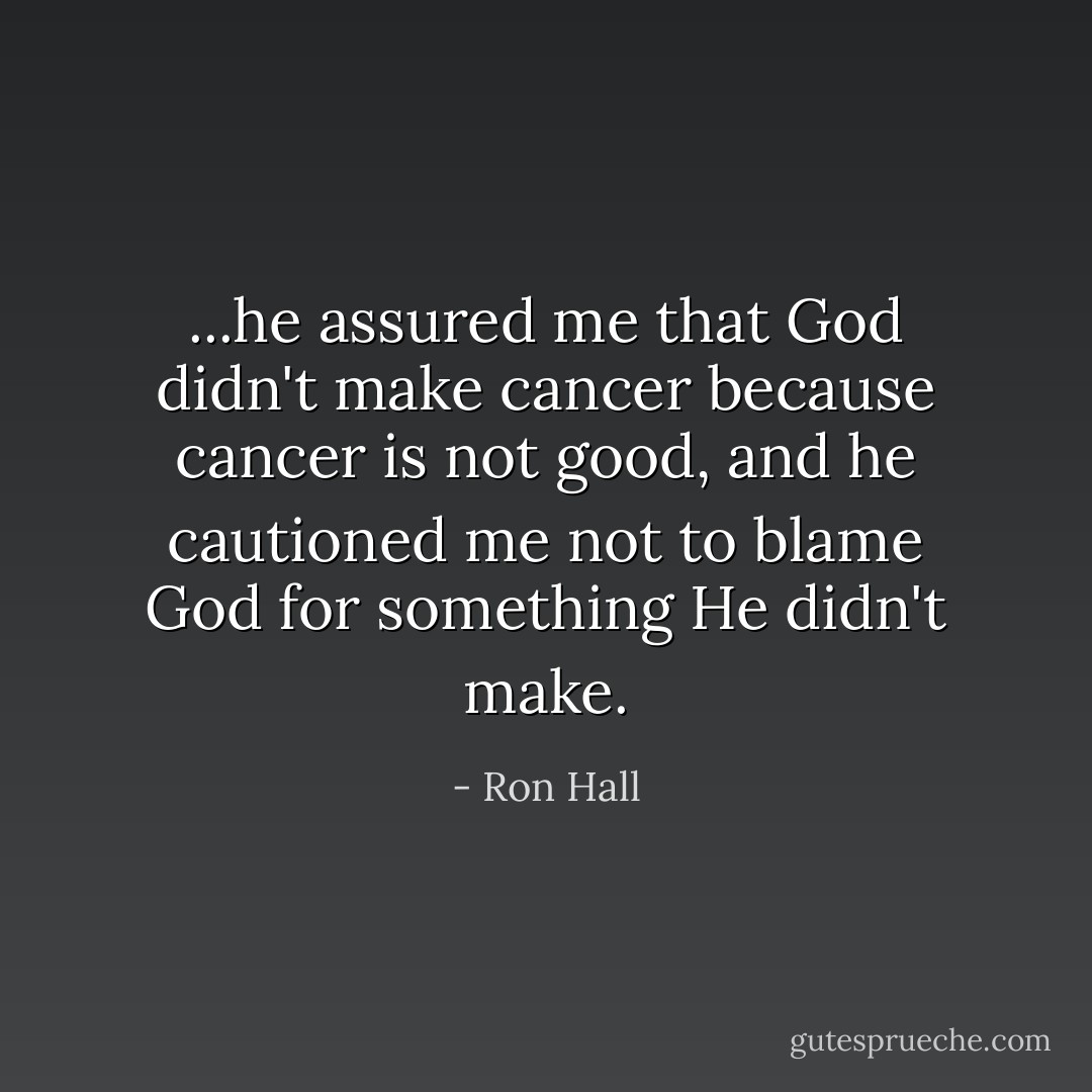 ...he assured me that God didn't make cancer because cancer is not good, and he cautioned me not to blame God for something He didn't make. - Ron Hall