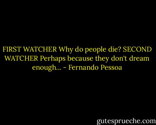 FIRST WATCHER Why do people die?<br />SECOND WATCHER Perhaps because they don't dream enough... - Fernando Pessoa