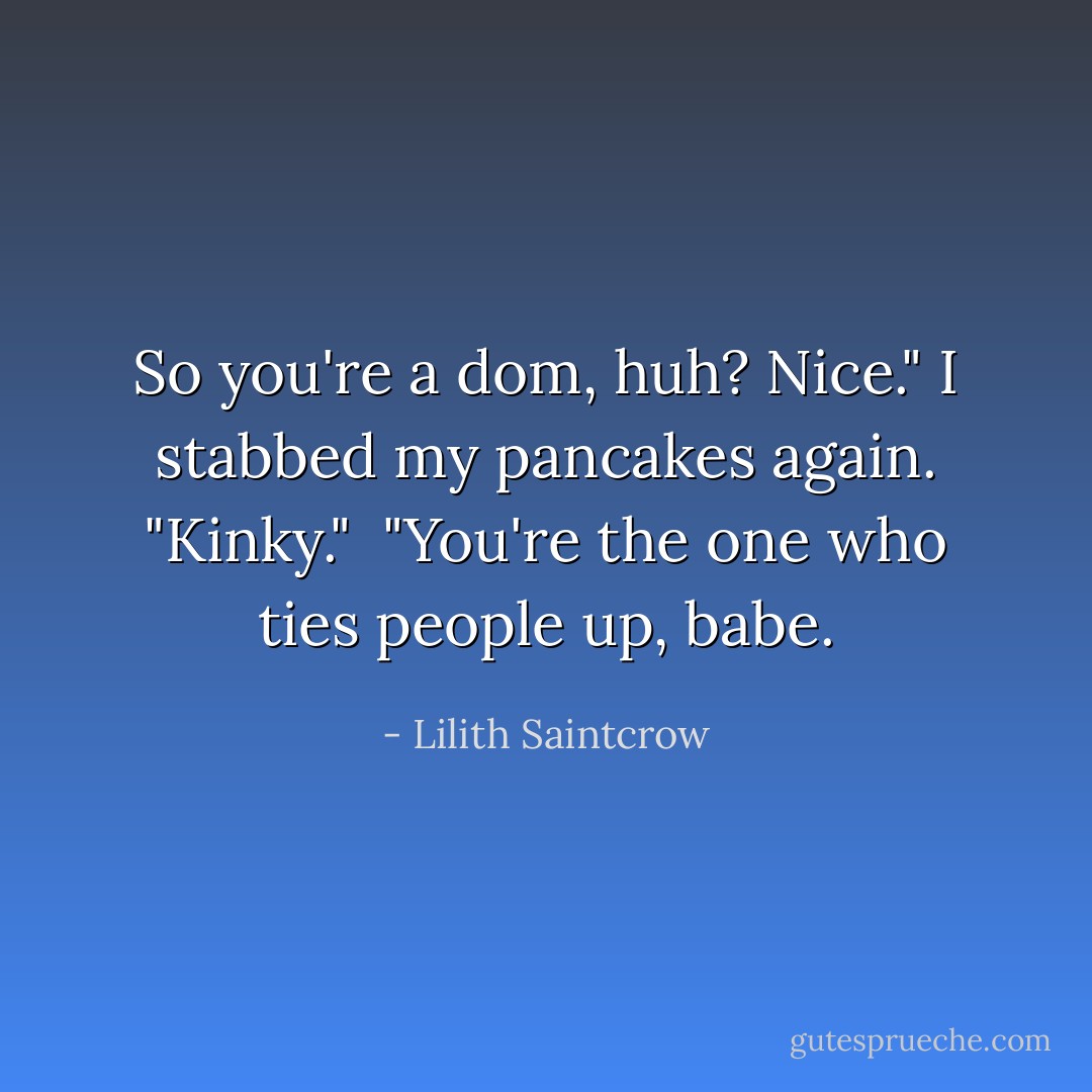 So you're a dom, huh? Nice." I stabbed my pancakes again. "Kinky."<br /><br />"You're the one who ties people up, babe. - Lilith Saintcrow