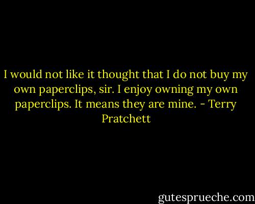 I would not like it thought that I do not buy my own paperclips, sir. I enjoy owning my own paperclips. It means they are mine. - Terry Pratchett