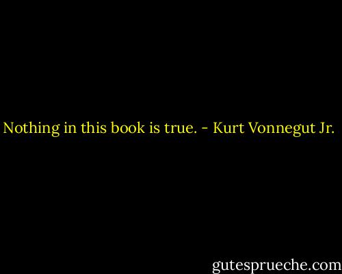 Nothing in this book is true. - Kurt Vonnegut Jr.
