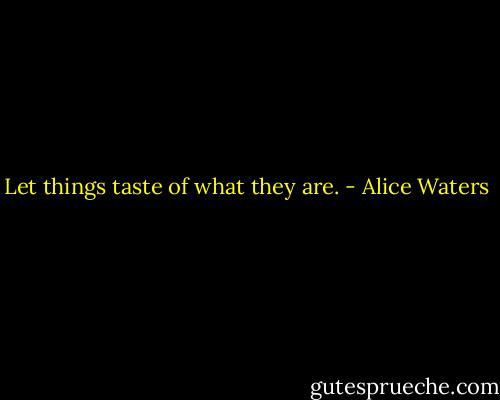 Let things taste of what they are. - Alice Waters