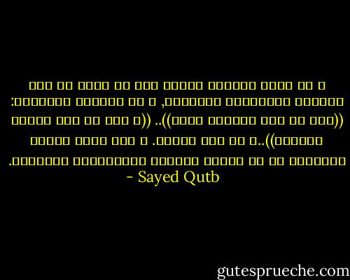 و في ظلال القرآن تعلمت أنه لا مكان في هذا الوجود للمصادفة العمياء, و لا للفلتة العارضة: ((إنا كل شيء خلقناه بقدر)).. ((و خلق كل شيء فقدره تقديرا))..و كل أمر لحكمة. و لكن حكمة الغيب العميقة قد لا تتكشف للنظرة الإنسانية القصيرة. - Sayed Qutb