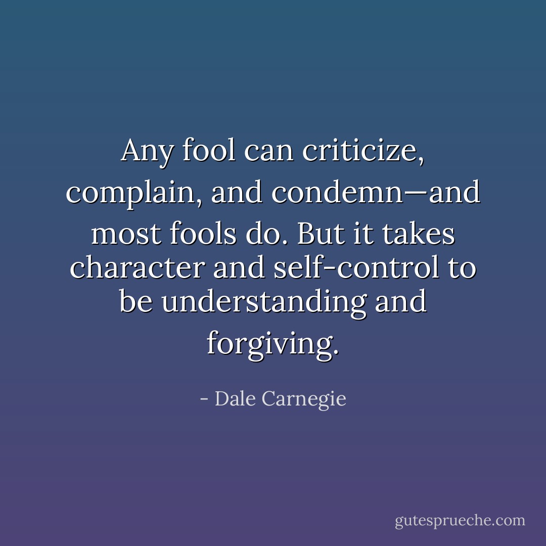 Any fool can criticize, complain, and condemn—and most fools do. But it takes character and self-control to be understanding and forgiving. - Dale Carnegie