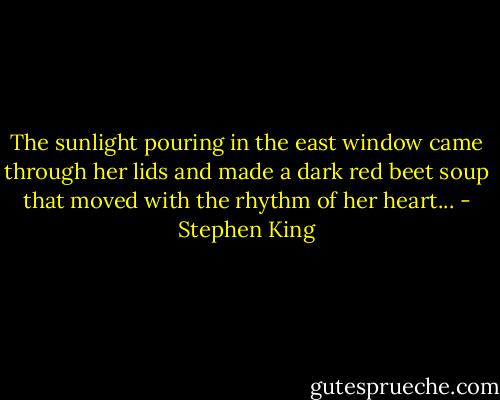 The sunlight pouring in the east window came through her lids and made a dark red beet soup that moved with the rhythm of her heart... - Stephen King