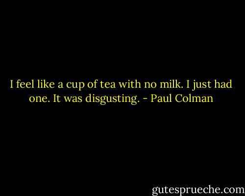 I feel like a cup of tea with no milk. I just had one. It was disgusting. - Paul Colman