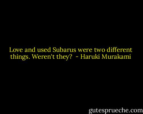 Love and used Subarus were two different things. Weren't they?  - Haruki Murakami