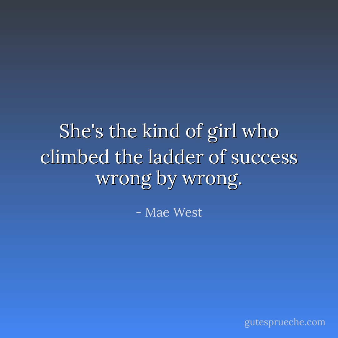 She's the kind of girl who climbed the ladder of success wrong by wrong. - Mae West