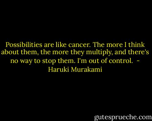 Possibilities are like cancer. The more I think about them, the more they multiply, and there's no way to stop them. I'm out of control.  - Haruki Murakami