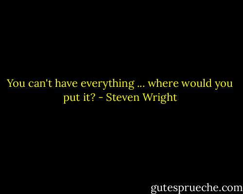 You can't have everything ... where would you put it? - Steven Wright