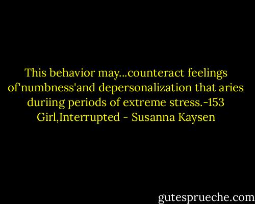 This behavior may...counteract feelings of'numbness'and depersonalization that aries duriing periods of extreme stress.-153 Girl,Interrupted - Susanna Kaysen