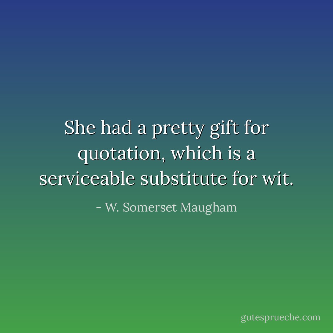 She had a pretty gift for quotation, which is a serviceable substitute for wit. - W. Somerset Maugham