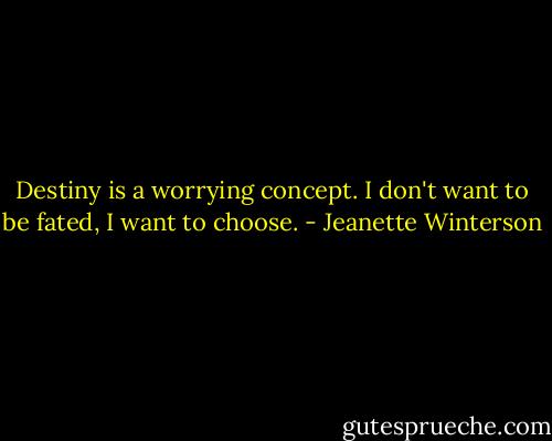 Destiny is a worrying concept. I don't want to be fated, I want to choose. - Jeanette Winterson