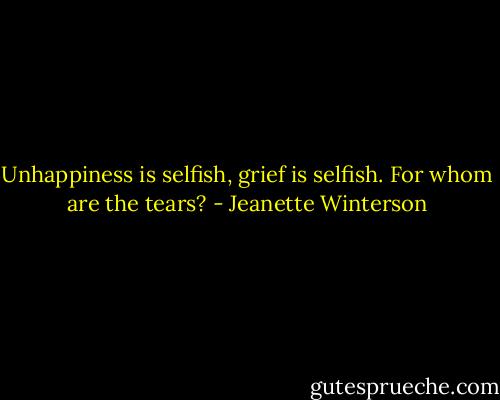Unhappiness is selfish, grief is selfish. For whom are the tears? - Jeanette Winterson