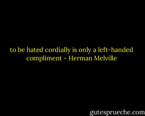 to be hated cordially is only a left-handed compliment - Herman Melville