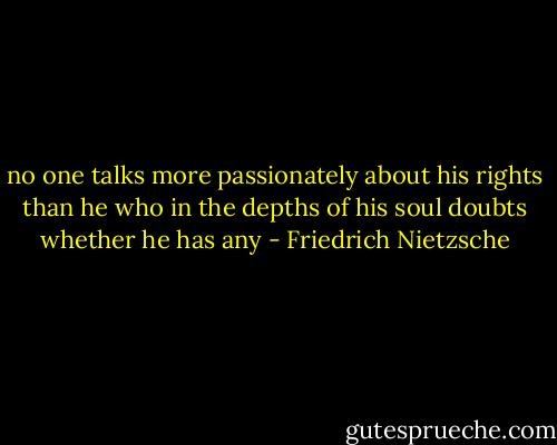 no one talks more passionately about his rights than he who in the depths of his soul doubts whether he has any - Friedrich Nietzsche