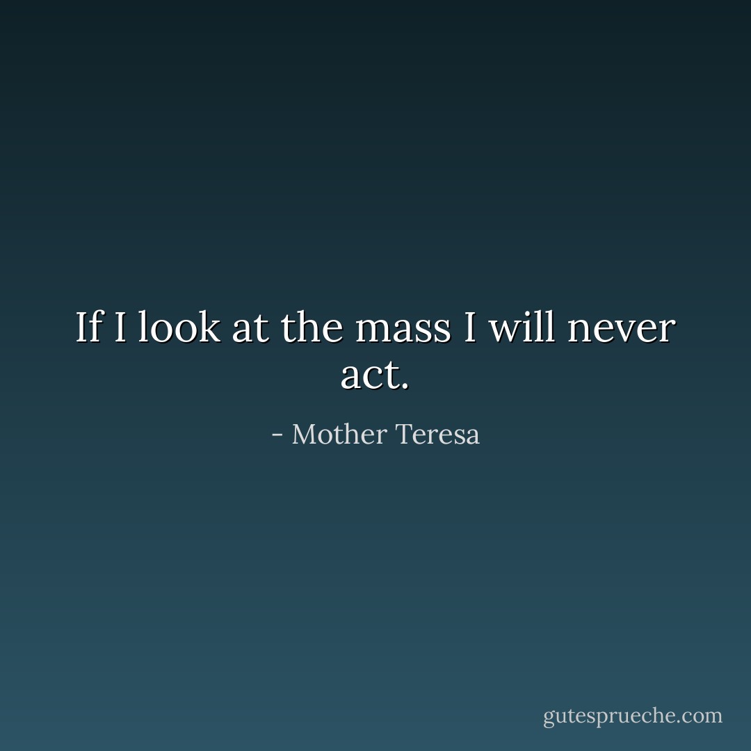 If I look at the mass I will never act. - Mother Teresa