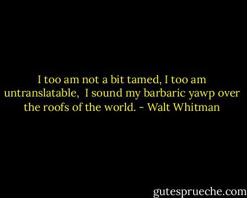 I too am not a bit tamed, I too am untranslatable, <br />I sound my barbaric yawp over the roofs of the world. - Walt Whitman