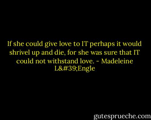 If she could give love to IT perhaps it would shrivel up and die, for she was sure that IT could not withstand love. - Madeleine L'Engle