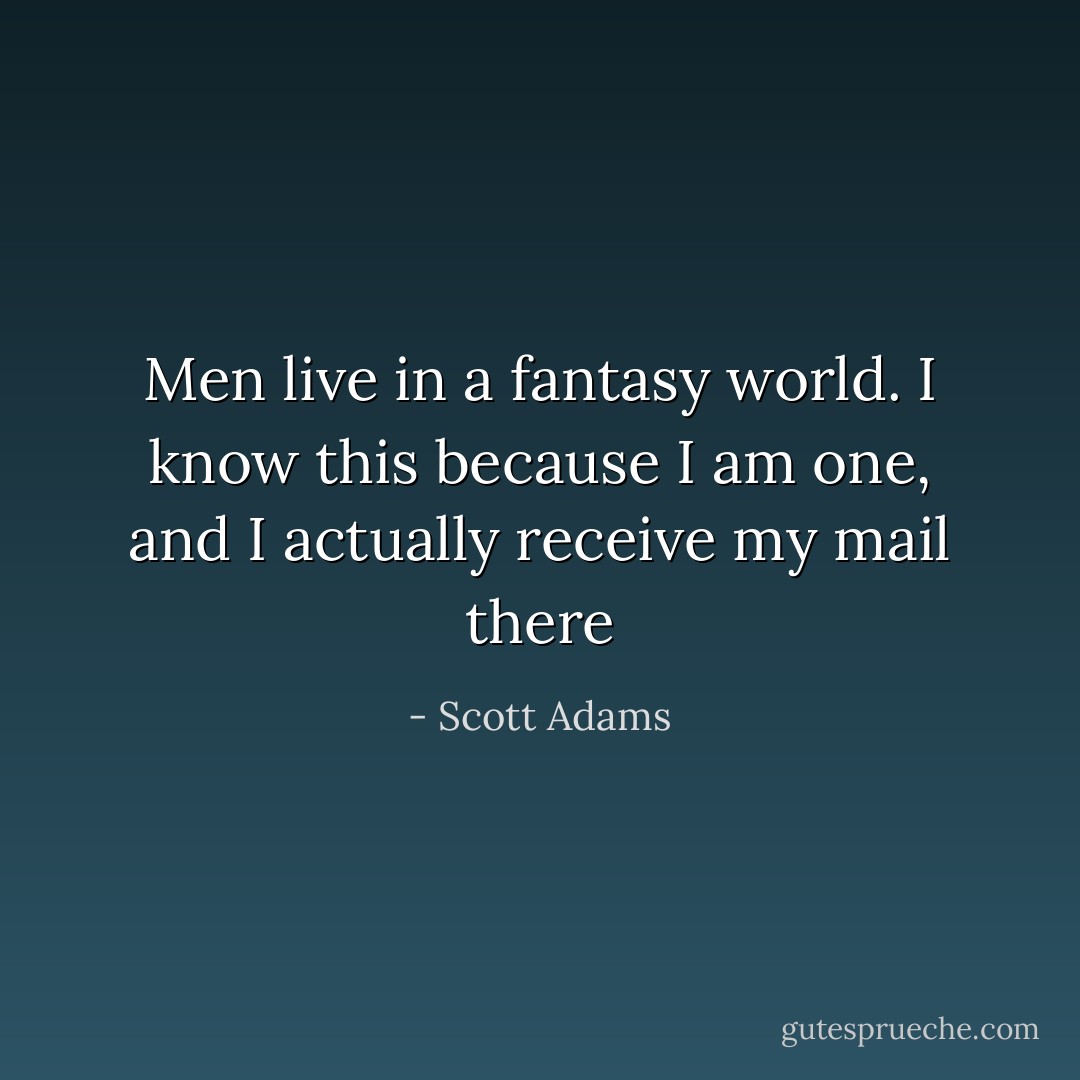 Men live in a fantasy world. I know this because I am one, and I actually receive my mail there - Scott Adams