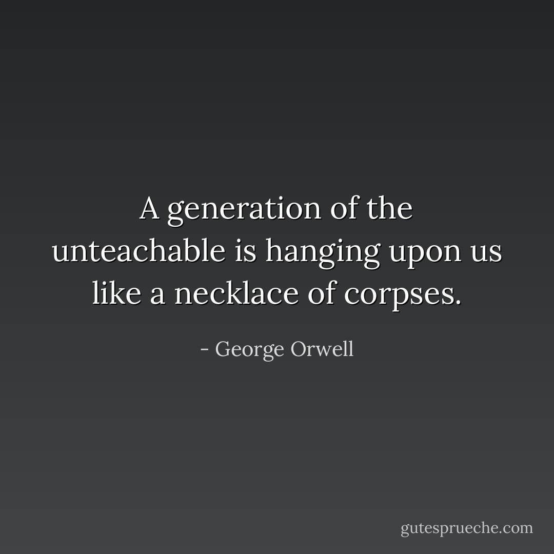 A generation of the unteachable is hanging upon us like a necklace of corpses. - George Orwell