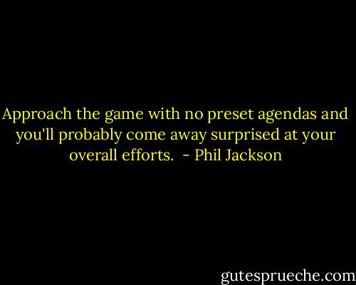 Approach the game with no preset agendas and you'll probably come away surprised at your overall efforts.  - Phil Jackson