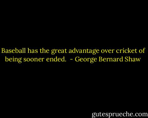 Baseball has the great advantage over cricket of being sooner ended.  - George Bernard Shaw